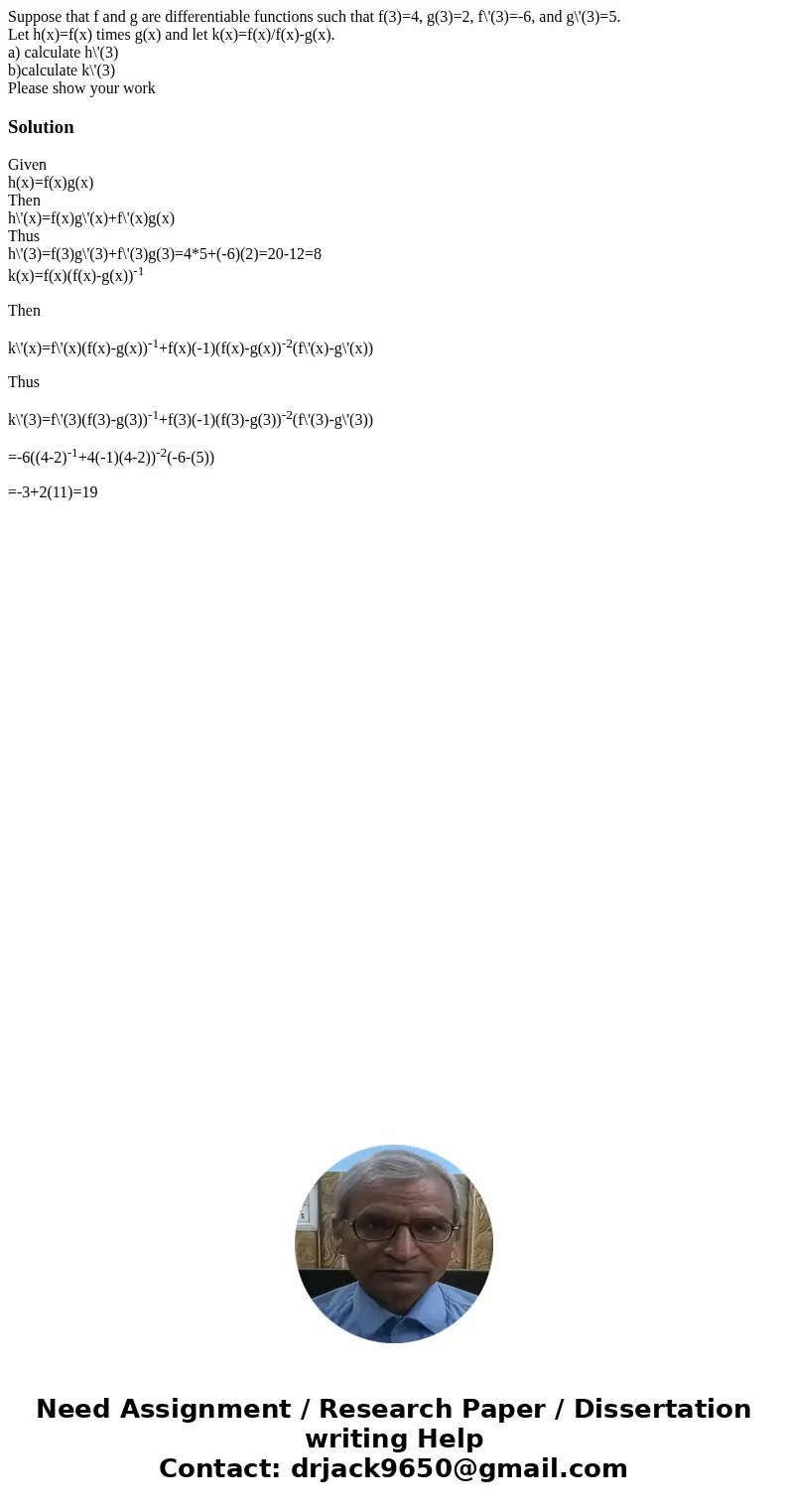 Suppose that f and g are differentiable functions such that f(3)=4, g(3)=2, f\'(3)=-6, and g\'(3)=5. Let h(x)=f(x) times g(x) and let k(x)=f(x)/f(x)-g(x). a) ca