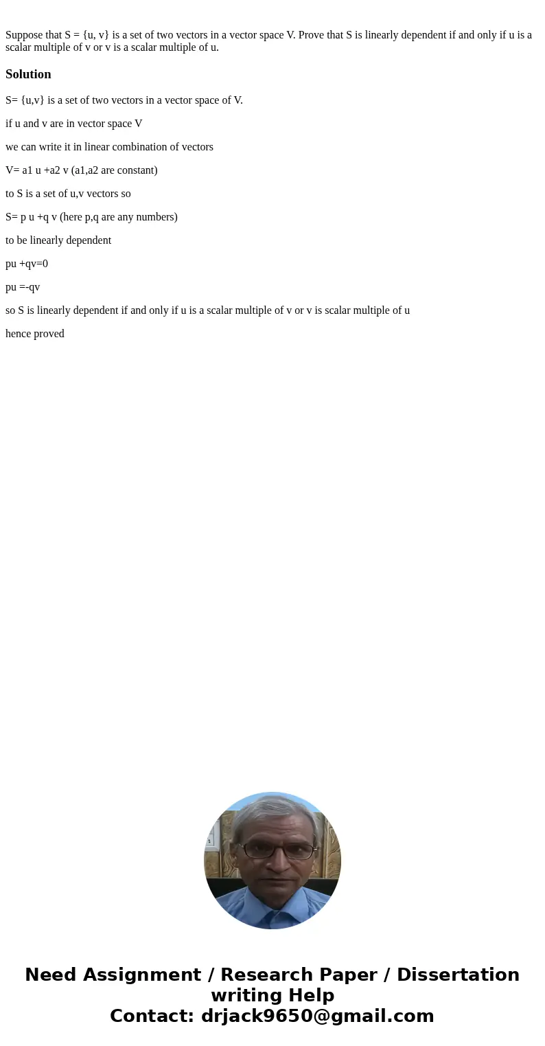  Suppose that S = {u, v} is a set of two vectors in a vector space V. Prove that S is linearly dependent if and only if u is a scalar multiple of v or v is a sc