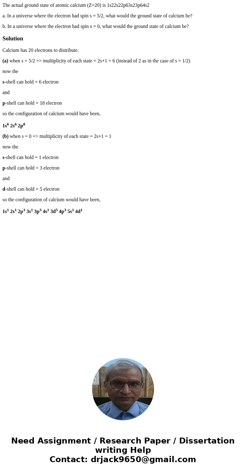 The actual ground state of atomic calcium (Z=20) is 1s22s22p63s23p64s2 a. In a universe where the electron had spin s = 5/2, what would the ground state of calc The actual ground state of atomic calcium (Z=20) is 1s22s22p63s23p64s2 a. In a universe where the electron had spin s = 5/2, what would the ground state of calc