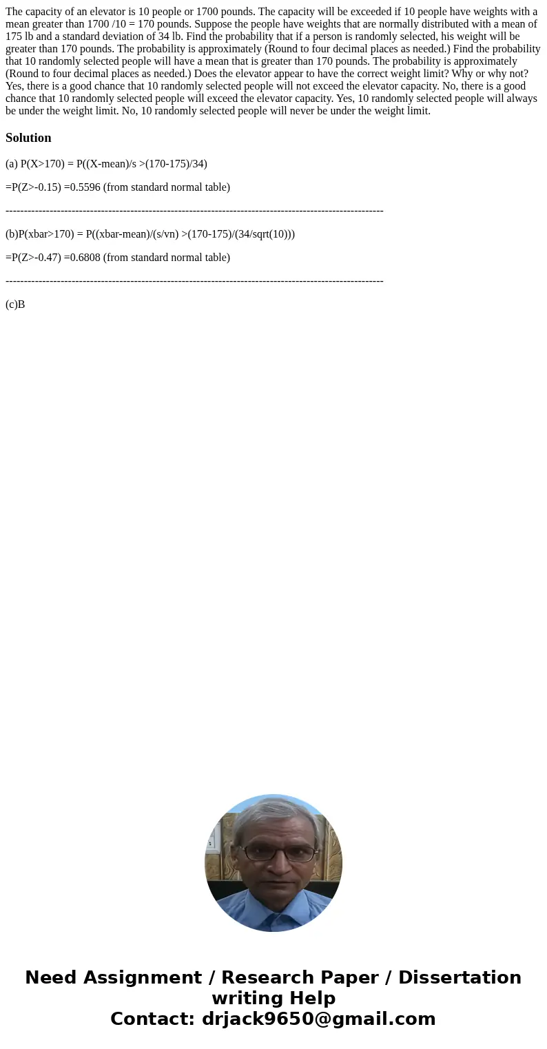  The capacity of an elevator is 10 people or 1700 pounds. The capacity will be exceeded if 10 people have weights with a mean greater than 1700 /10 = 170 pounds