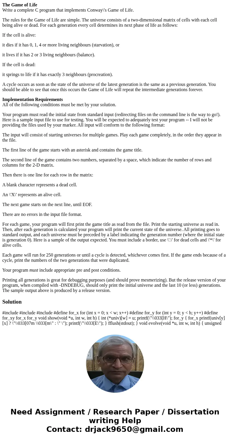 The Game of Life Write a complete C program that implements Conway\'s Game of Life. The rules for the Game of Life are simple. The universe consists of a two-di The Game of Life Write a complete C program that implements Conway\'s Game of Life. The rules for the Game of Life are simple. The universe consists of a two-di