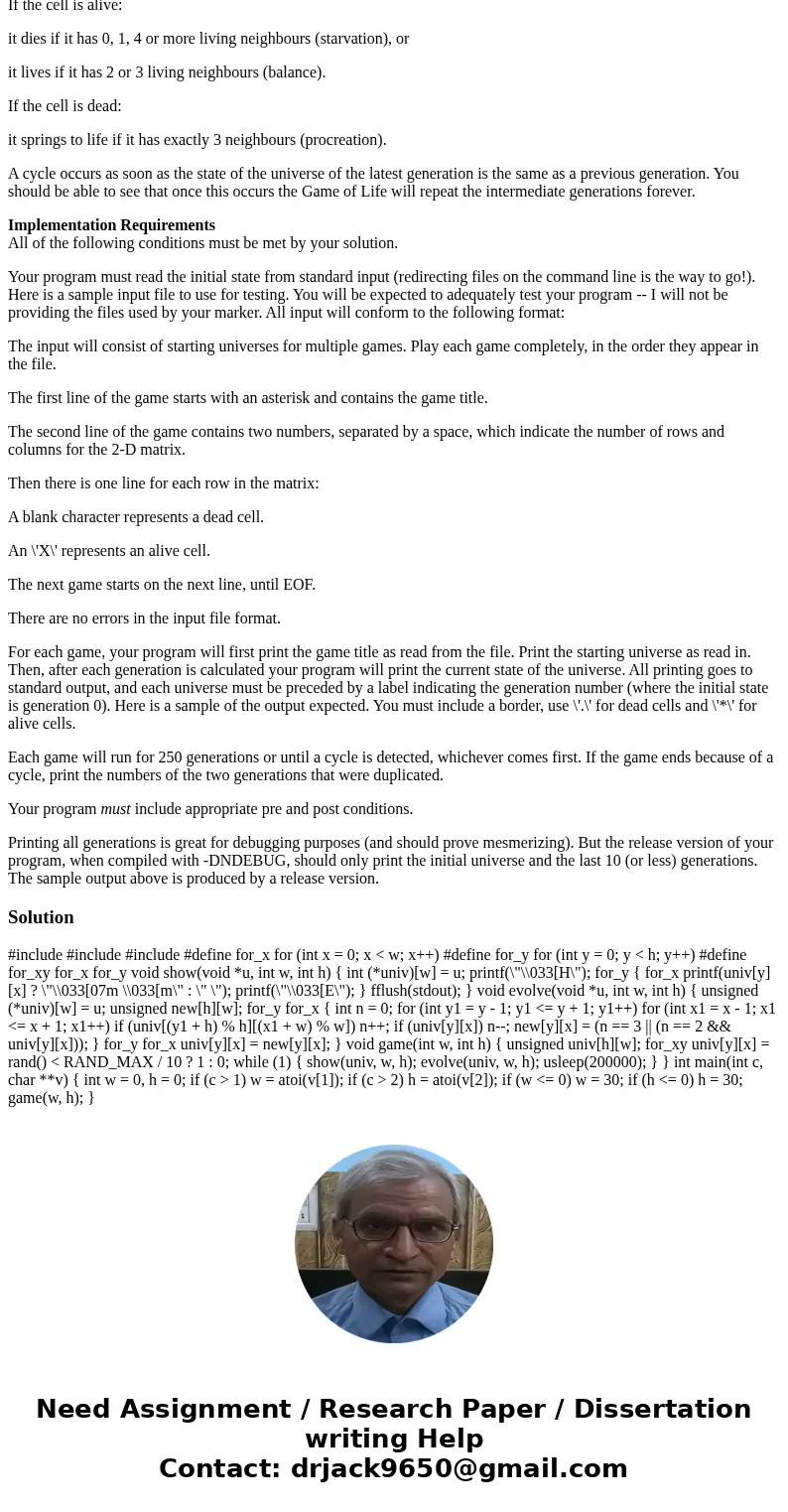 The Game of Life Write a complete C program that implements Conway\'s Game of Life. The rules for the Game of Life are simple. The universe consists of a two-di The Game of Life Write a complete C program that implements Conway\'s Game of Life. The rules for the Game of Life are simple. The universe consists of a two-di