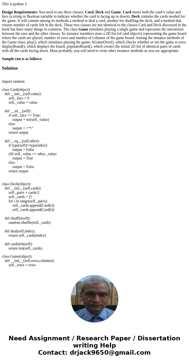 This is python 3. Design Requirements: You need to use three classes: Card, Deck and Game. Card stores both the card\'s value and face (a string or Boolean vari This is python 3. Design Requirements: You need to use three classes: Card, Deck and Game. Card stores both the card\'s value and face (a string or Boolean vari