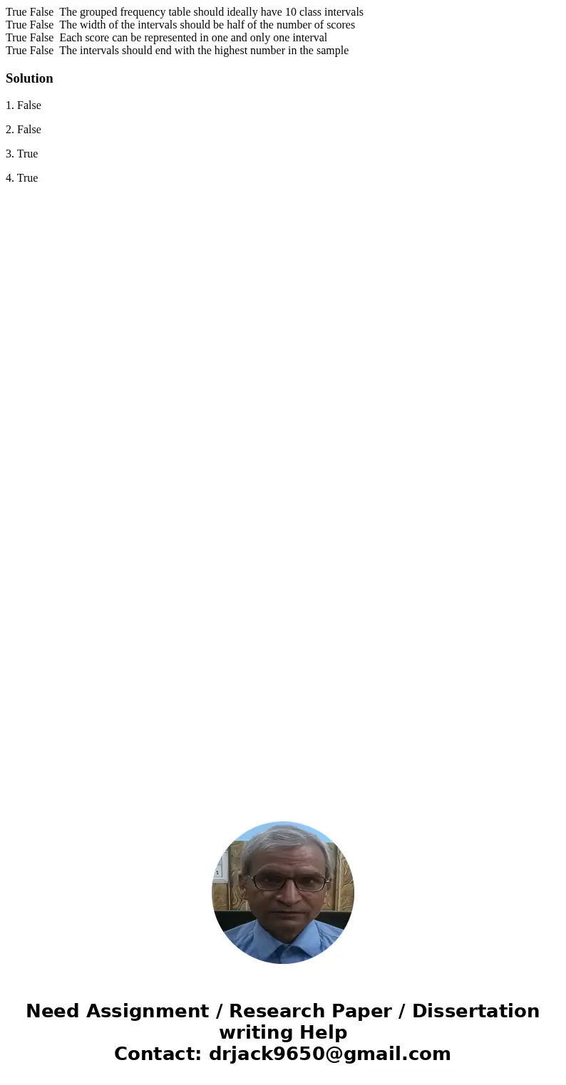 True False The grouped frequency table should ideally have 10 class intervals True False The width of the intervals should be half of the number of scores True 
