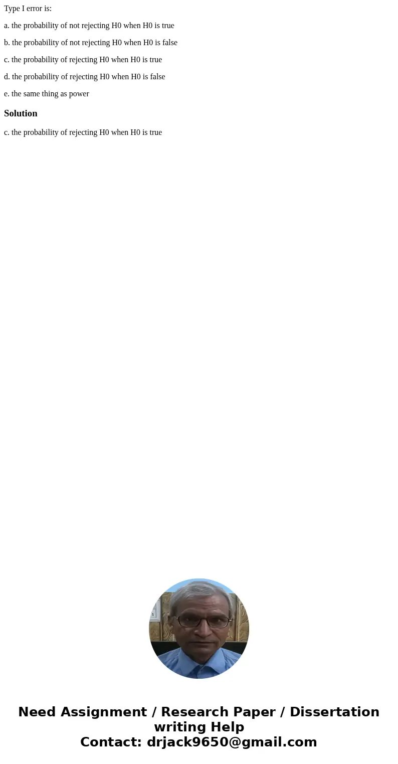 Type I error is: a. the probability of not rejecting H0 when H0 is true b. the probability of not rejecting H0 when H0 is false c. the probability of rejecting  Type I error is: a. the probability of not rejecting H0 when H0 is true b. the probability of not rejecting H0 when H0 is false c. the probability of rejecting