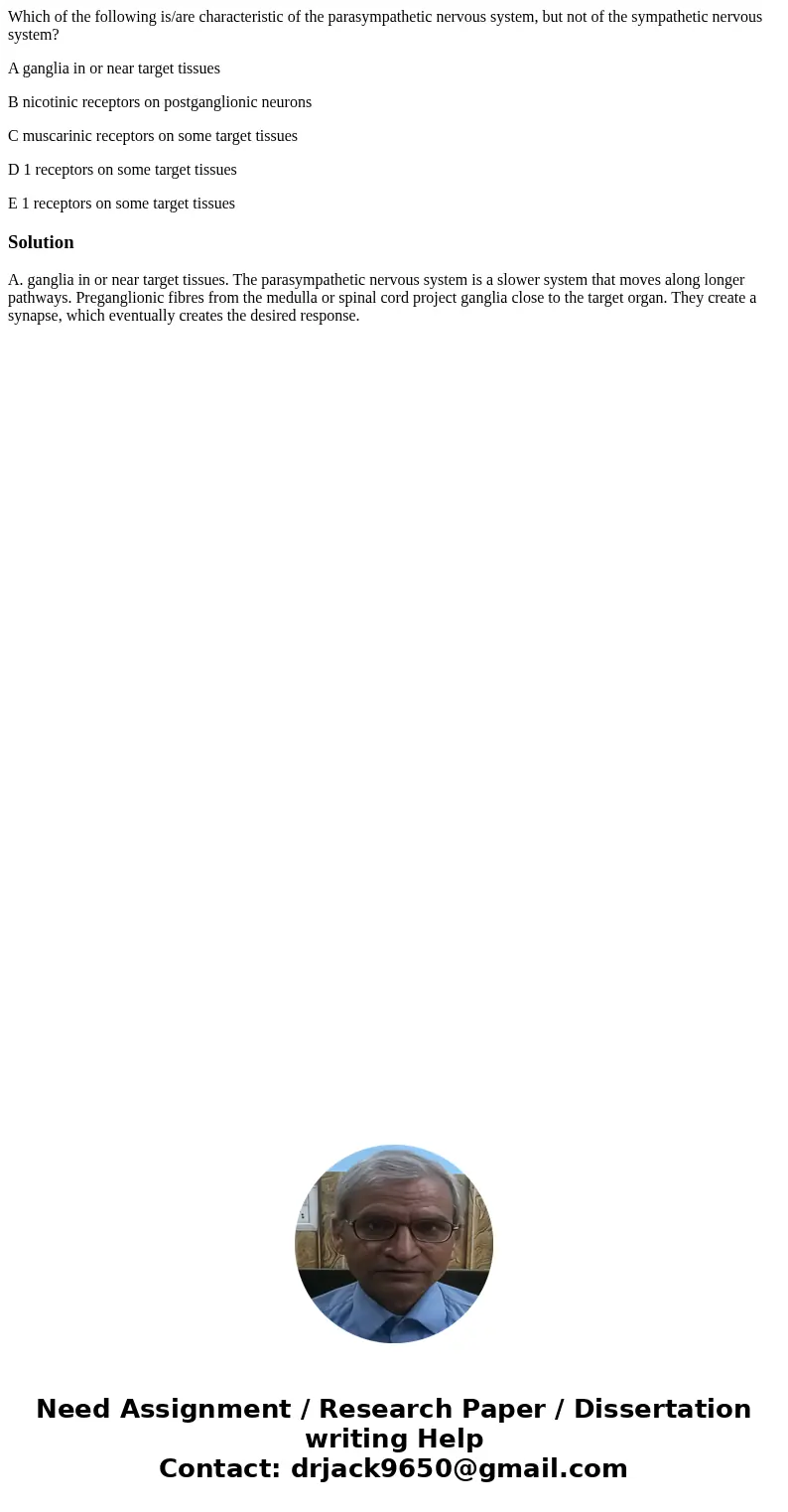 Which of the following is/are characteristic of the parasympathetic nervous system, but not of the sympathetic nervous system? A ganglia in or near target tissu
