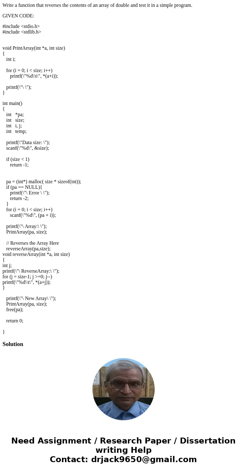 Write a function that reverses the contents of an array of double and test it in a simple program. GIVEN CODE: #include <stdio.h> #include <stdlib.h> Write a function that reverses the contents of an array of double and test it in a simple program. GIVEN CODE: #include <stdio.h> #include <stdlib.h>