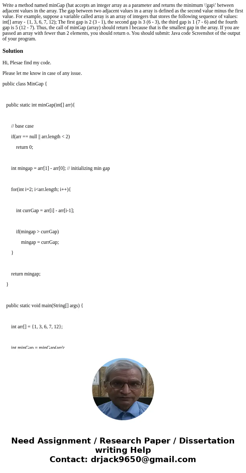 Write a method named minGap (hat accepts an integer array as a parameter and returns the minimum \'gap\' between adjacent values in the array. The gap between   Write a method named minGap (hat accepts an integer array as a parameter and returns the minimum \'gap\' between adjacent values in the array. The gap between