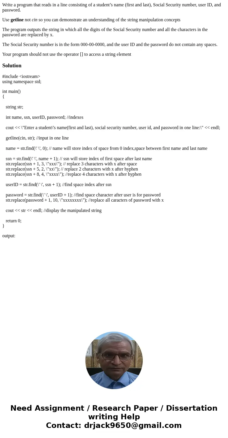 Write a program that reads in a line consisting of a student’s name (first and last), Social Security number, user ID, and password. Use getline not cin so you  Write a program that reads in a line consisting of a student’s name (first and last), Social Security number, user ID, and password. Use getline not cin so you