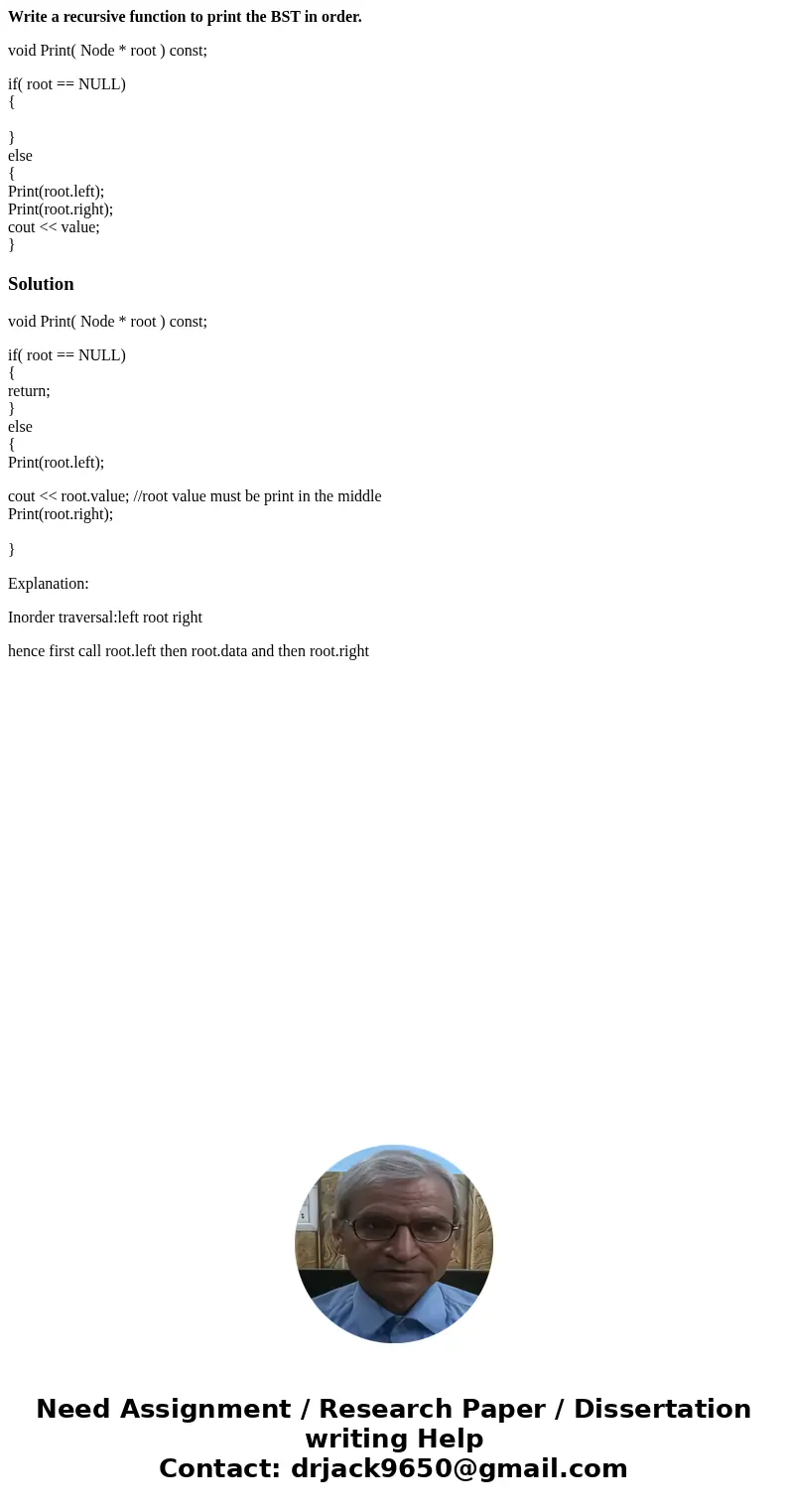 Write a recursive function to print the BST in order. void Print( Node * root ) const; if( root == NULL) { } else { Print(root.left); Print(root.right); cout &l Write a recursive function to print the BST in order. void Print( Node * root ) const; if( root == NULL) { } else { Print(root.left); Print(root.right); cout &l