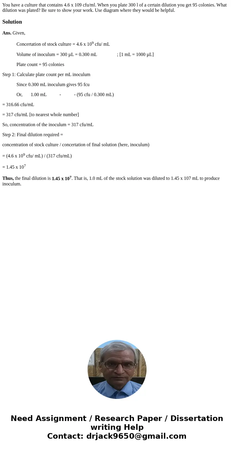 You have a culture that contains 4.6 x 109 cfu/ml. When you plate 300 l of a certain dilution you get 95 colonies. What dilution was plated? Be sure to show you