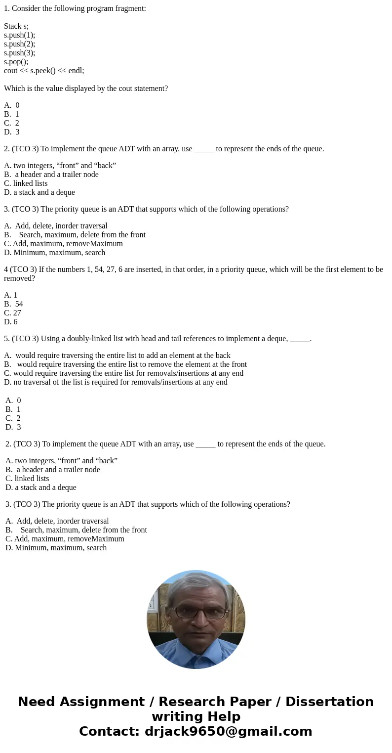 1. Consider the following program fragment: Stack s; s.push(1); s.push(2); s.push(3); s.pop(); cout << s.peek() << endl; Which is the value displaye