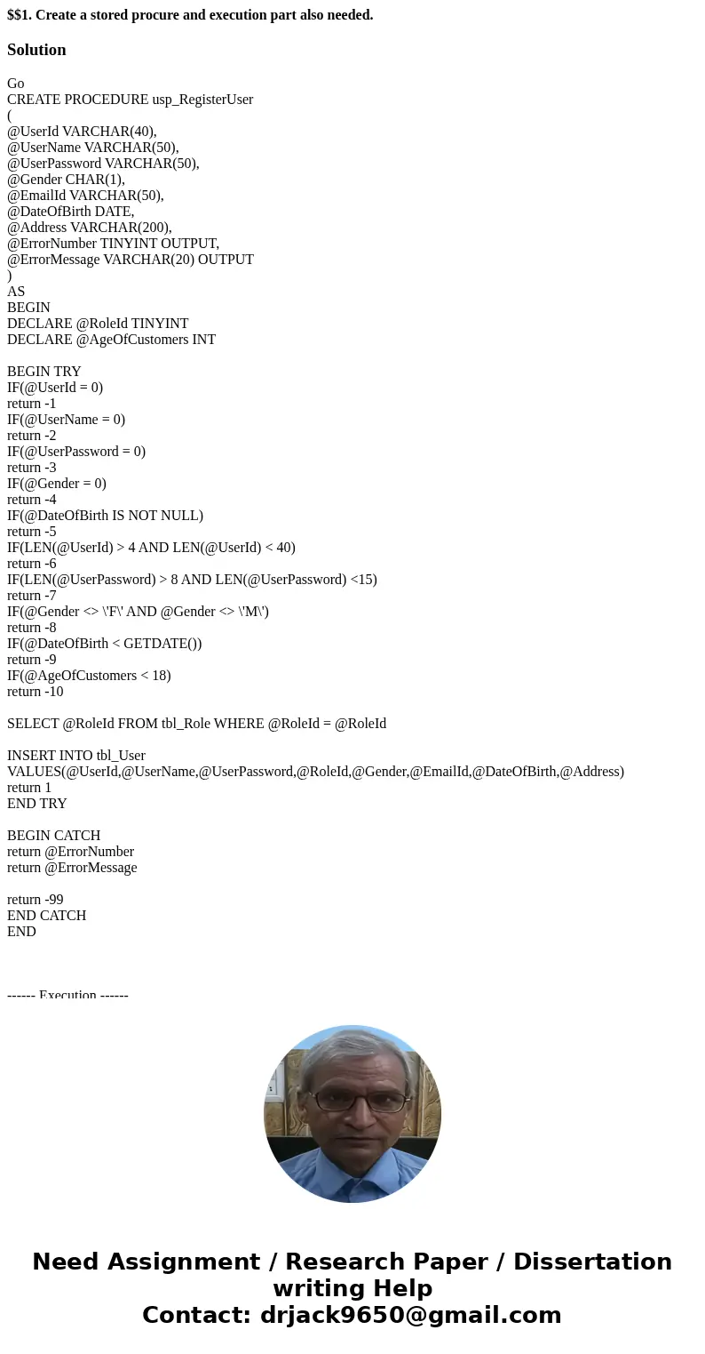 $$1. Create a stored procure and execution part also needed.SolutionGo CREATE PROCEDURE usp_RegisterUser ( @UserId VARCHAR(40), @UserName VARCHAR(50), @UserPass $$1. Create a stored procure and execution part also needed.SolutionGo CREATE PROCEDURE usp_RegisterUser ( @UserId VARCHAR(40), @UserName VARCHAR(50), @UserPass