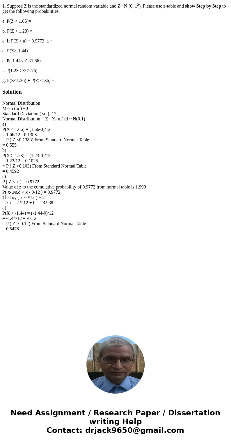 1. Suppose Z is the standardized normal random variable and Z~ N (0, 12). Please use z-table and show Step by Step to get the following probabilities. a. P(Z &l 1. Suppose Z is the standardized normal random variable and Z~ N (0, 12). Please use z-table and show Step by Step to get the following probabilities. a. P(Z &l