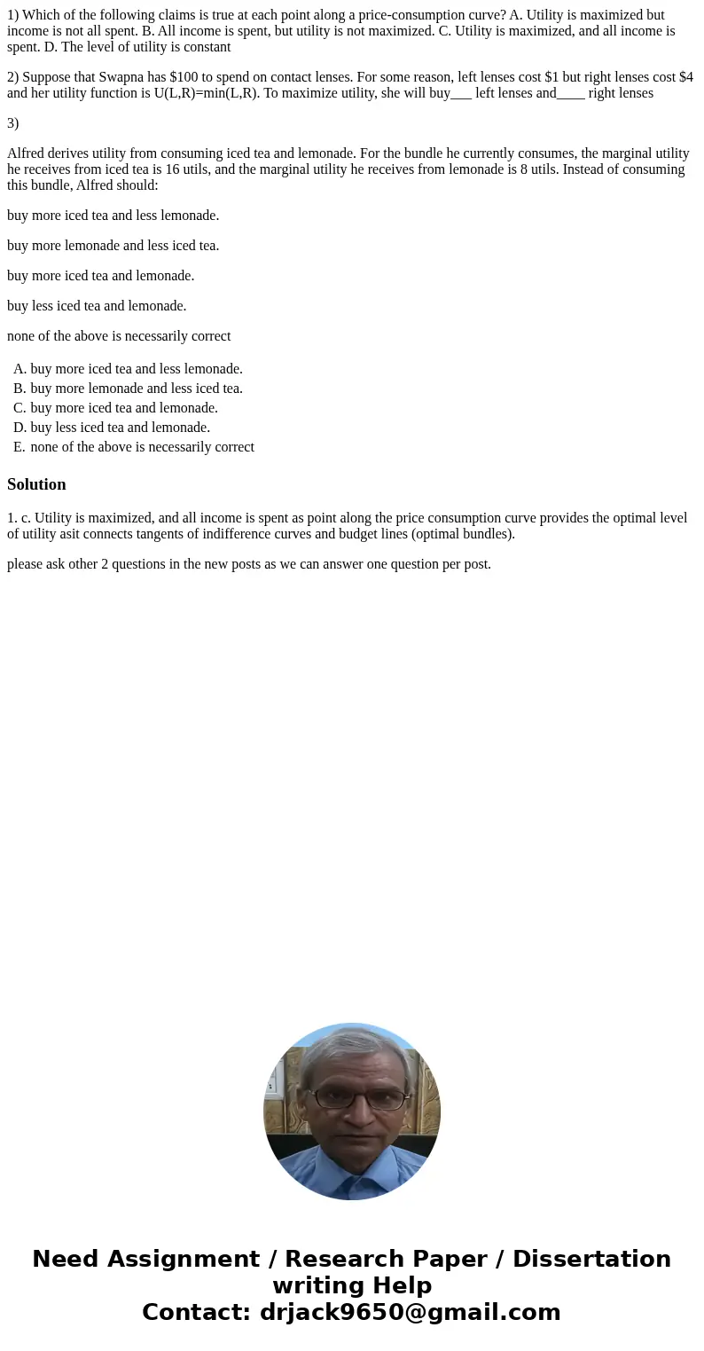1) Which of the following claims is true at each point along a price-consumption curve? A. Utility is maximized but income is not all spent. B. All income is sp 1) Which of the following claims is true at each point along a price-consumption curve? A. Utility is maximized but income is not all spent. B. All income is sp