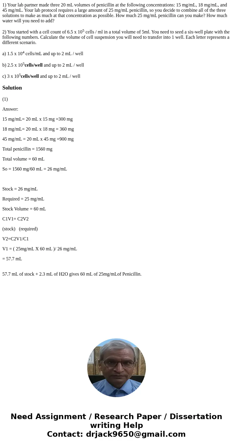 1) Your lab partner made three 20 mL volumes of penicillin at the following concentrations: 15 mg/mL, 18 mg/mL, and 45 mg/mL. Your lab protocol requires a large 1) Your lab partner made three 20 mL volumes of penicillin at the following concentrations: 15 mg/mL, 18 mg/mL, and 45 mg/mL. Your lab protocol requires a large