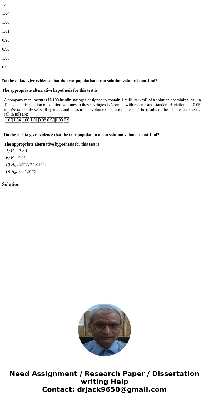 1.05 1.04 1.06 1.01 0.98 0.98 1.03 0.9 Do these data give evidence that the true population mean solution volume is not 1 ml? The appropriate alternative hypoth 1.05 1.04 1.06 1.01 0.98 0.98 1.03 0.9 Do these data give evidence that the true population mean solution volume is not 1 ml? The appropriate alternative hypoth