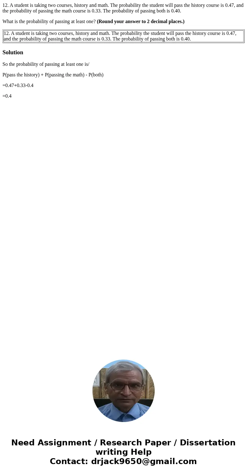 12. A student is taking two courses, history and math. The probability the student will pass the history course is 0.47, and the probability of passing the math 12. A student is taking two courses, history and math. The probability the student will pass the history course is 0.47, and the probability of passing the math