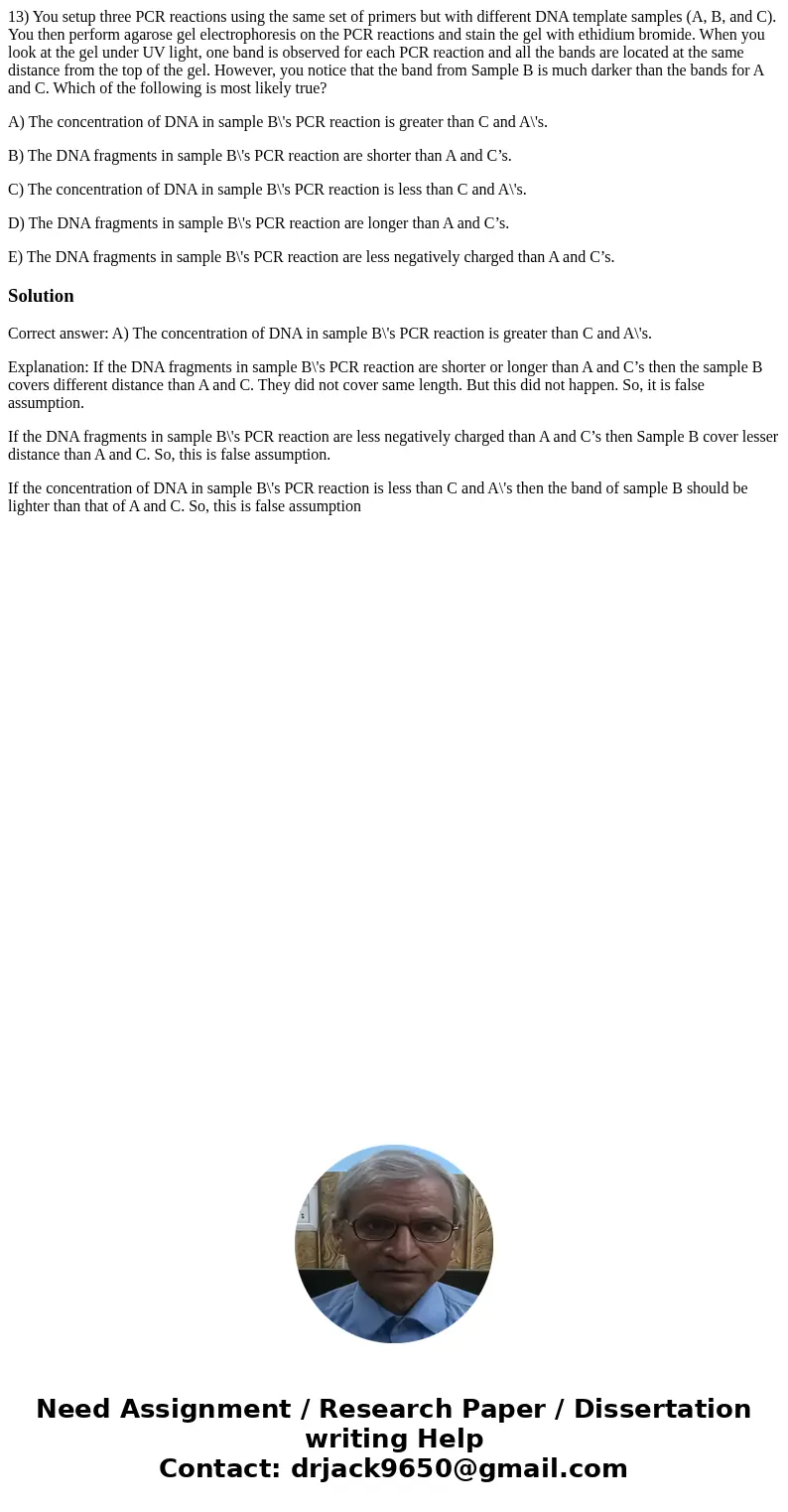 13) You setup three PCR reactions using the same set of primers but with different DNA template samples (A, B, and C). You then perform agarose gel electrophore 13) You setup three PCR reactions using the same set of primers but with different DNA template samples (A, B, and C). You then perform agarose gel electrophore