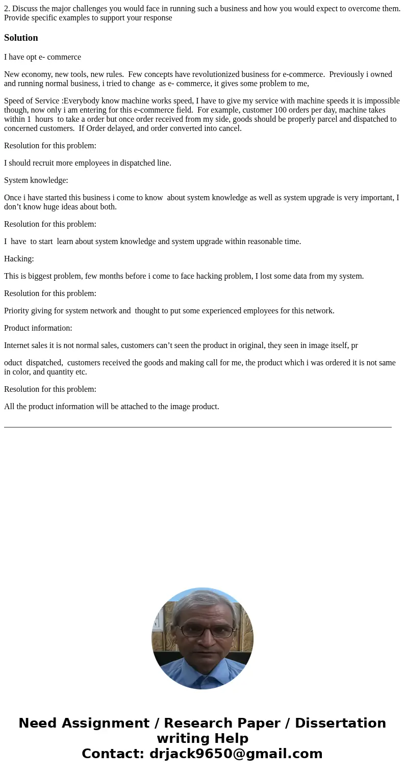 2. Discuss the major challenges you would face in running such a business and how you would expect to overcome them. Provide specific examples to support your r 2. Discuss the major challenges you would face in running such a business and how you would expect to overcome them. Provide specific examples to support your r