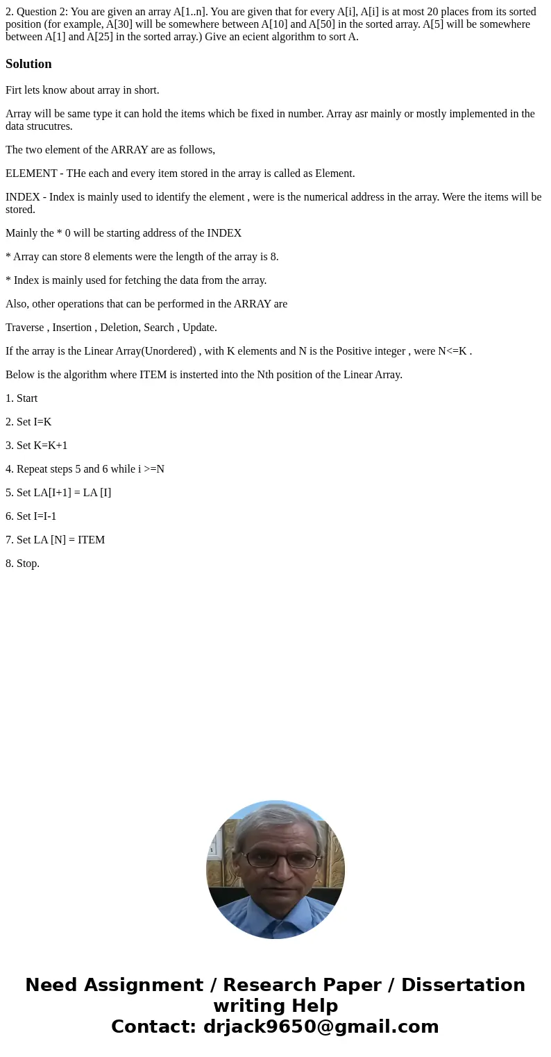 2. Question 2: You are given an array A[1..n]. You are given that for every A[i], A[i] is at most 20 places from its sorted position (for example, A[30] will be