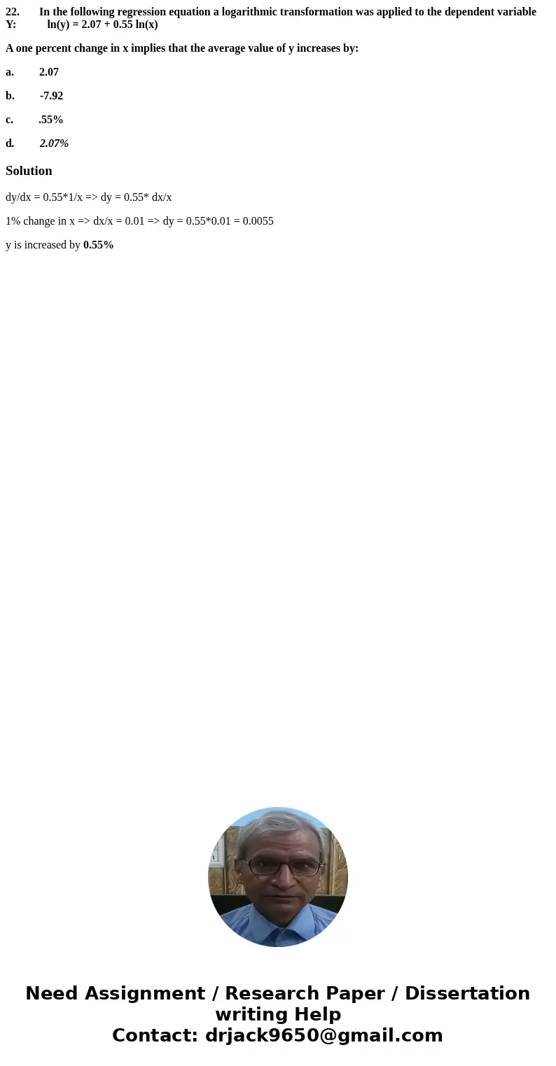 22. In the following regression equation a logarithmic transformation was applied to the dependent variable Y: ln(y) = 2.07 + 0.55 ln(x) A one percent change i  22. In the following regression equation a logarithmic transformation was applied to the dependent variable Y: ln(y) = 2.07 + 0.55 ln(x) A one percent change i