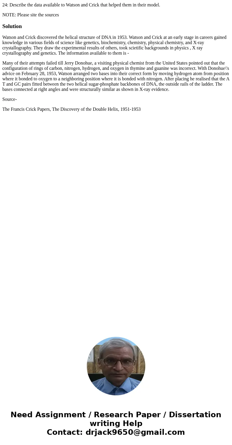 24: Describe the data available to Watson and Crick that helped them in their model. NOTE: Please site the sourcesSolutionWatson and Crick discovered the helica