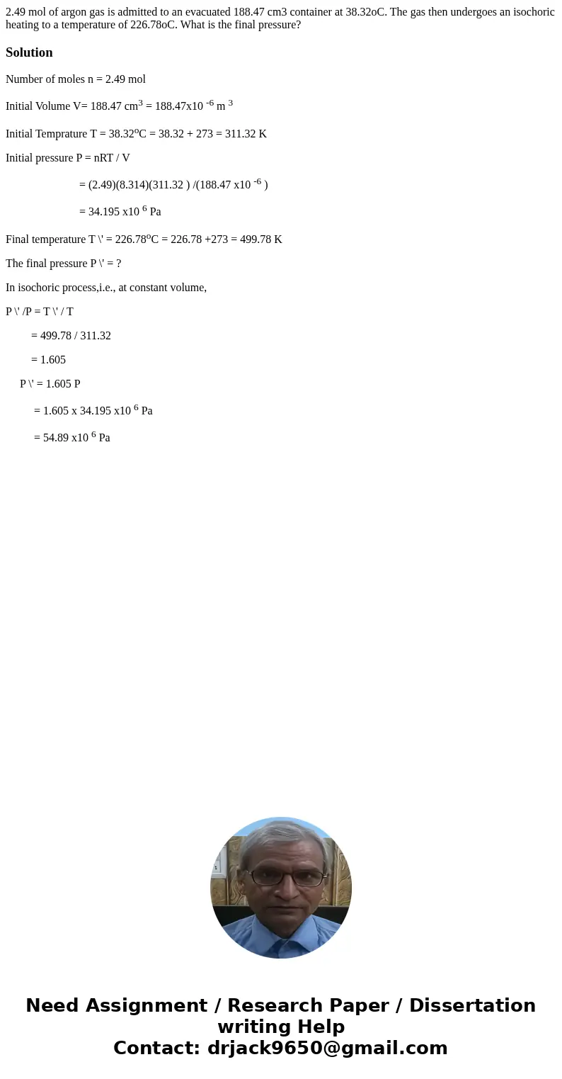 2.49 mol of argon gas is admitted to an evacuated 188.47 cm3 container at 38.32oC. The gas then undergoes an isochoric heating to a temperature of 226.78oC. Wha 2.49 mol of argon gas is admitted to an evacuated 188.47 cm3 container at 38.32oC. The gas then undergoes an isochoric heating to a temperature of 226.78oC. Wha