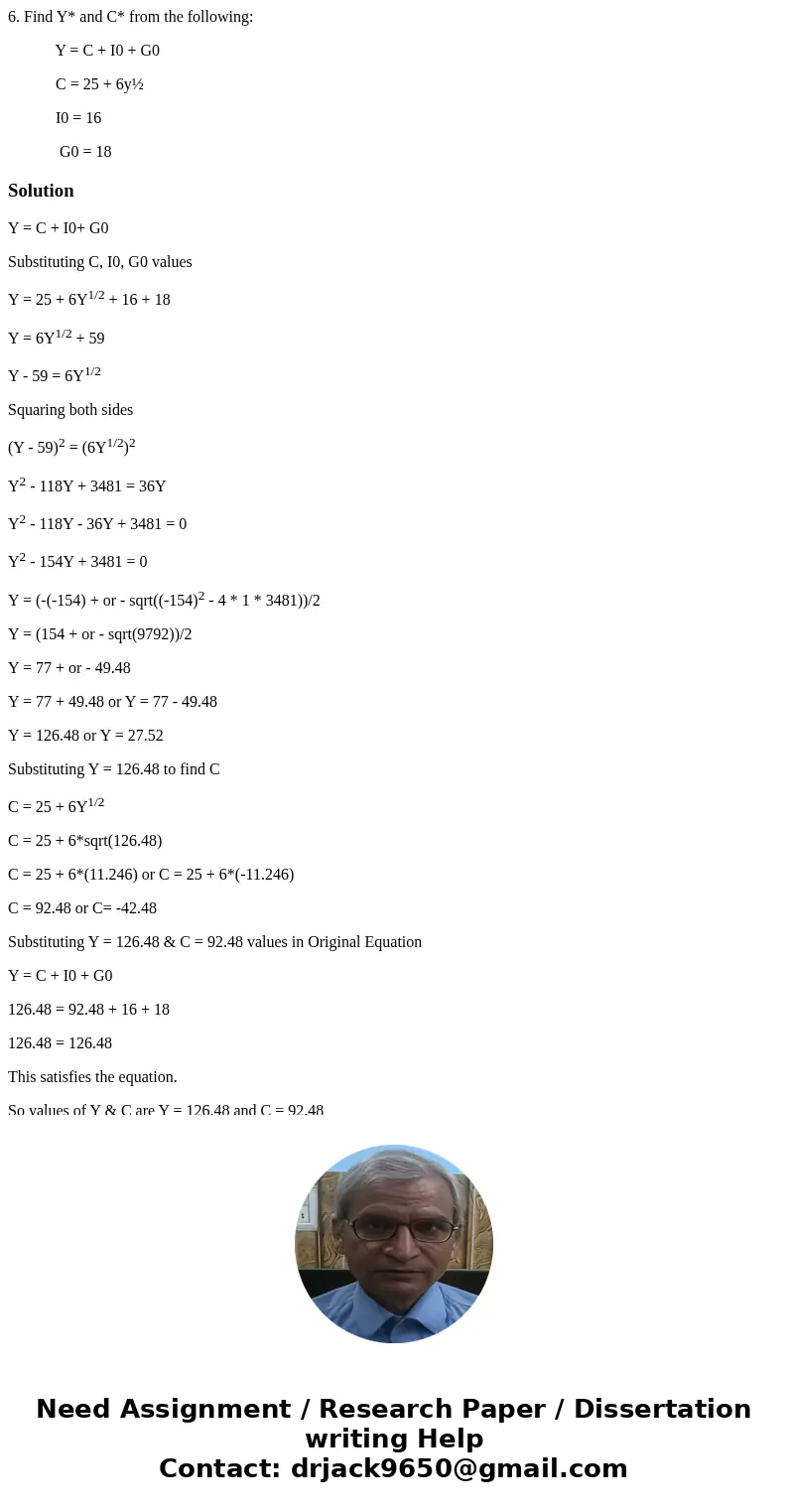 6. Find Y* and C* from the following: Y = C + I0 + G0 C = 25 + 6y½ I0 = 16 G0 = 18SolutionY = C + I0+ G0 Substituting C, I0, G0 values Y = 25 + 6Y1/2 + 16 + 18 