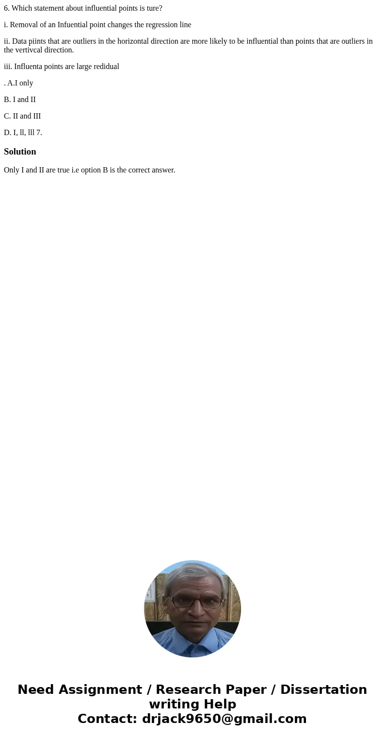 6. Which statement about influential points is ture? i. Removal of an Infuential point changes the regression line ii. Data piints that are outliers in the hori