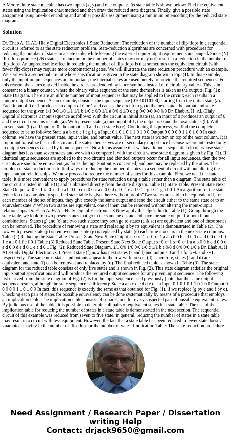 A Moore finite state machine has two inputs (x, y) and one output z. Its state table is shown below: Find the equivalent states using the implication chart met  A Moore finite state machine has two inputs (x, y) and one output z. Its state table is shown below: Find the equivalent states using the implication chart met