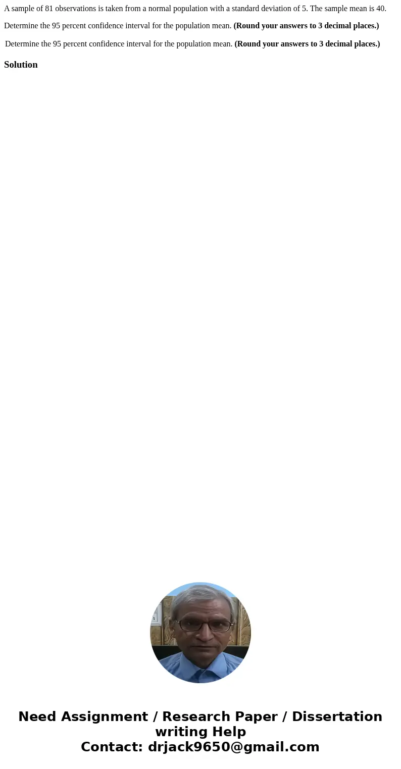 A sample of 81 observations is taken from a normal population with a standard deviation of 5. The sample mean is 40. Determine the 95 percent confidence interva A sample of 81 observations is taken from a normal population with a standard deviation of 5. The sample mean is 40. Determine the 95 percent confidence interva