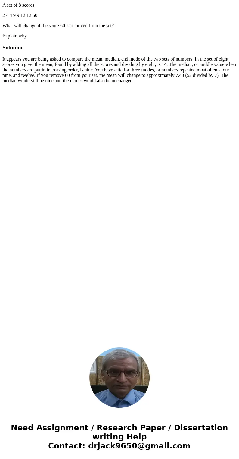 A set of 8 scores 2 4 4 9 9 12 12 60 What will change if the score 60 is removed from the set? Explain whySolutionIt appears you are being asked to compare the  A set of 8 scores 2 4 4 9 9 12 12 60 What will change if the score 60 is removed from the set? Explain whySolutionIt appears you are being asked to compare the
