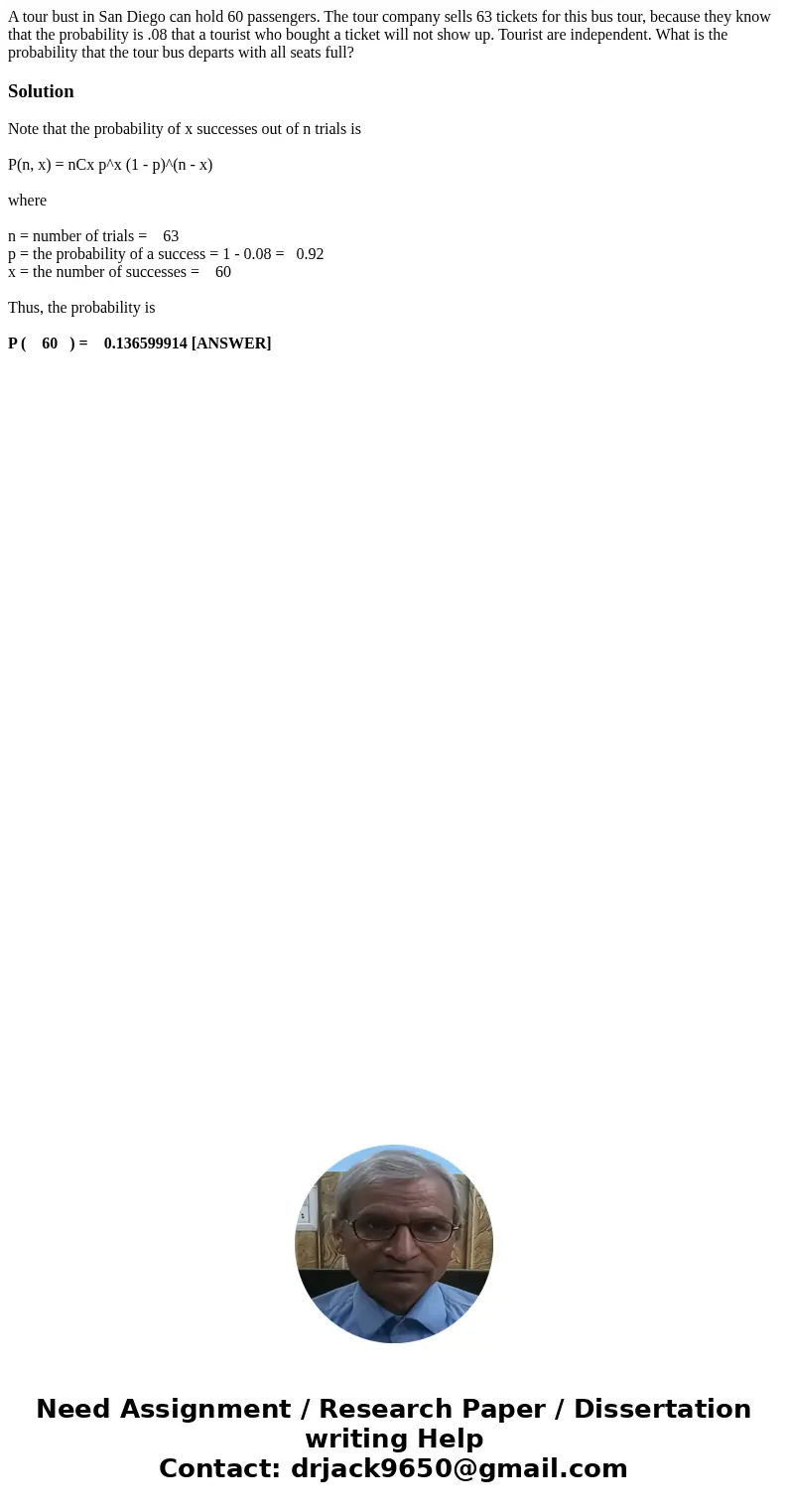 A tour bust in San Diego can hold 60 passengers. The tour company sells 63 tickets for this bus tour, because they know that the probability is .08 that a touri