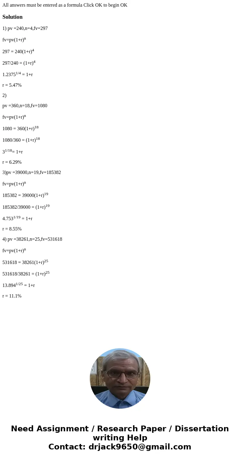 All answers must be entered as a formula Click OK to begin OK Solution1) pv =240,n=4,fv=297 fv=pv(1+r)n 297 = 240(1+r)4 297/240 = (1+r)4 1.23751/4 = 1+r r = 5.  All answers must be entered as a formula Click OK to begin OK Solution1) pv =240,n=4,fv=297 fv=pv(1+r)n 297 = 240(1+r)4 297/240 = (1+r)4 1.23751/4 = 1+r r = 5.
