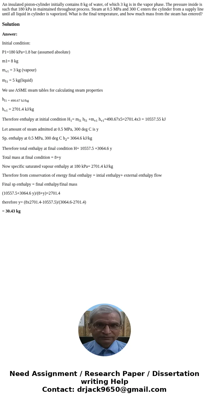 An insulated piston-cylinder initially contains 8 kg of water, of which 3 kg is in the vapor phase. The pressure inside is such that 180 kPa in maintained throu An insulated piston-cylinder initially contains 8 kg of water, of which 3 kg is in the vapor phase. The pressure inside is such that 180 kPa in maintained throu