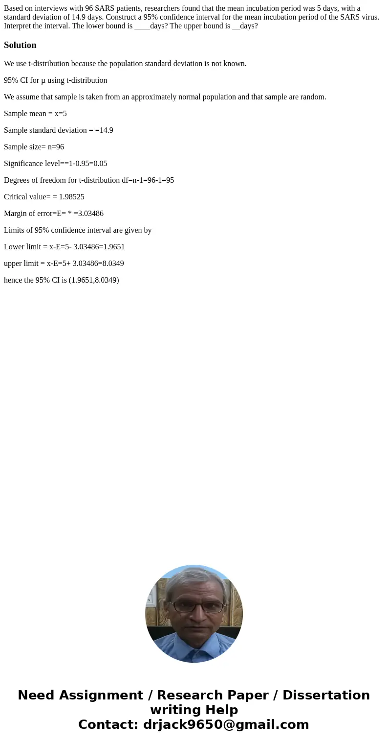 Based on interviews with 96 SARS patients, researchers found that the mean incubation period was 5 days, with a standard deviation of 14.9 days. Construct a 95%