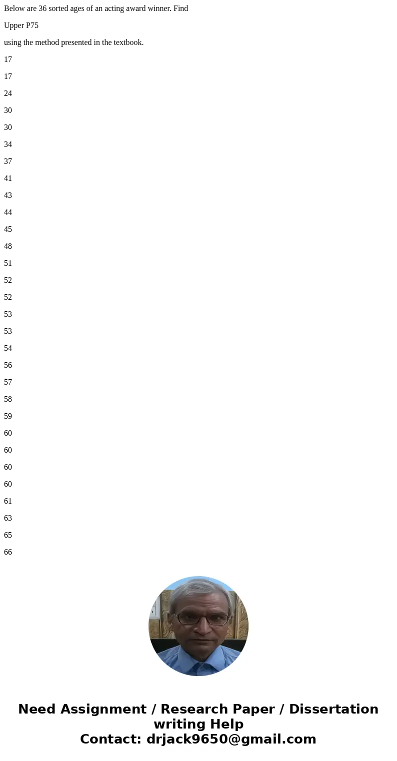 Below are 36 sorted ages of an acting award winner. Find Upper P75 using the method presented in the textbook. 17 17 24 30 30 34 37 41 43 44 45 48 51 52 52 53 5 Below are 36 sorted ages of an acting award winner. Find Upper P75 using the method presented in the textbook. 17 17 24 30 30 34 37 41 43 44 45 48 51 52 52 53 5