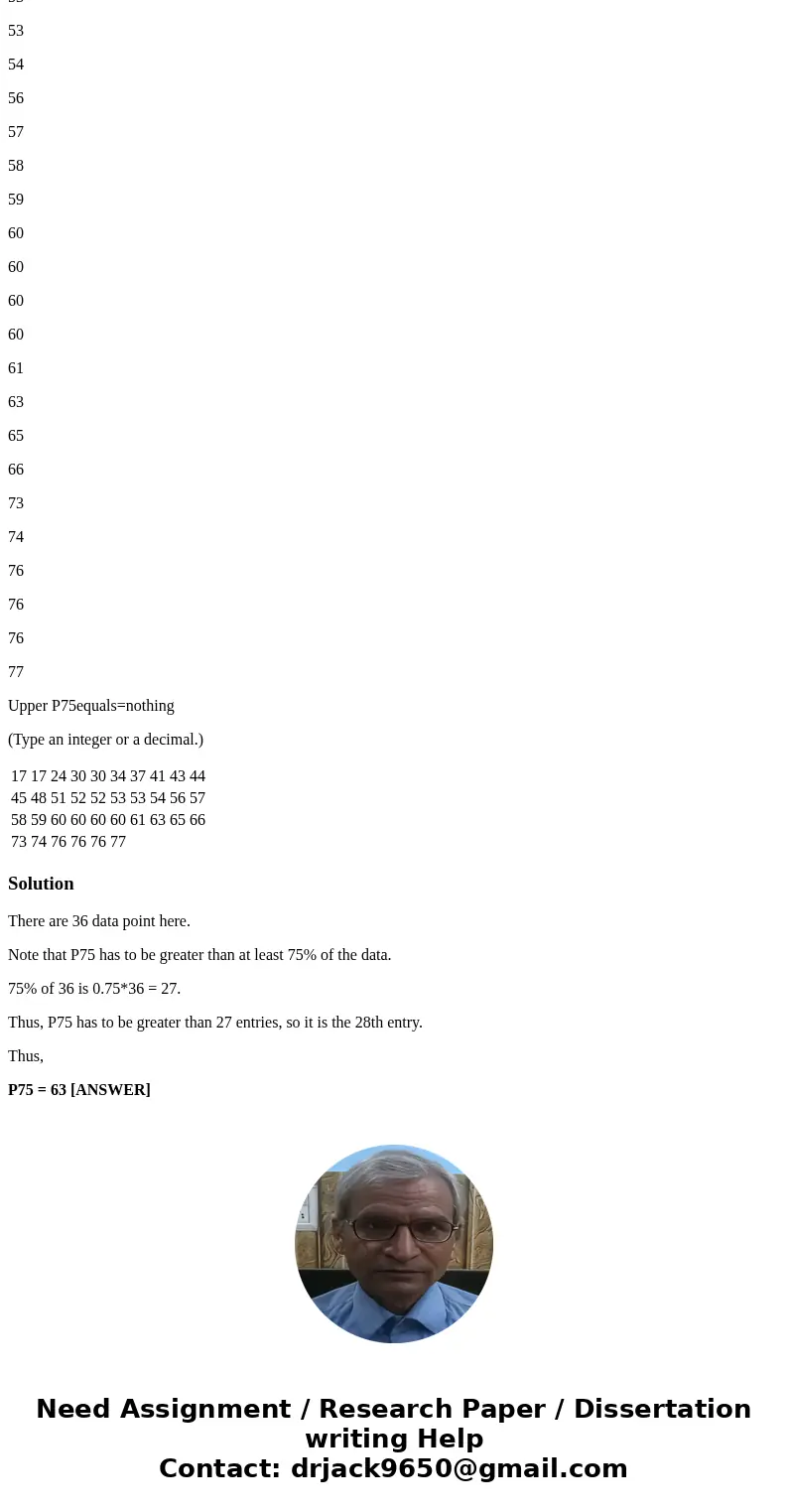 Below are 36 sorted ages of an acting award winner. Find Upper P75 using the method presented in the textbook. 17 17 24 30 30 34 37 41 43 44 45 48 51 52 52 53 5 Below are 36 sorted ages of an acting award winner. Find Upper P75 using the method presented in the textbook. 17 17 24 30 30 34 37 41 43 44 45 48 51 52 52 53 5