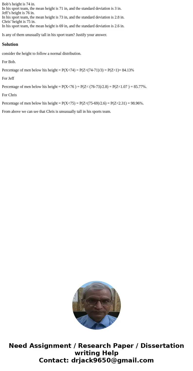 Bob’s height is 74 in. In his sport team, the mean height is 71 in, and the standard deviation is 3 in. Jeff’s height is 76 in. In his sport team, the mean heig Bob’s height is 74 in. In his sport team, the mean height is 71 in, and the standard deviation is 3 in. Jeff’s height is 76 in. In his sport team, the mean heig