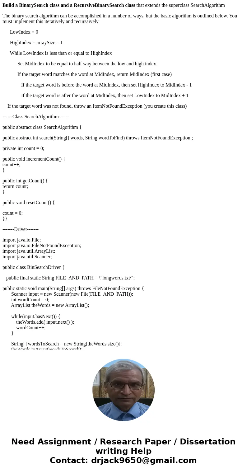 Build a BinarySearch class and a RecursiveBinarySearch class that extends the superclass SearchAlgorithm The binary search algorithm can be accomplished in a nu Build a BinarySearch class and a RecursiveBinarySearch class that extends the superclass SearchAlgorithm The binary search algorithm can be accomplished in a nu