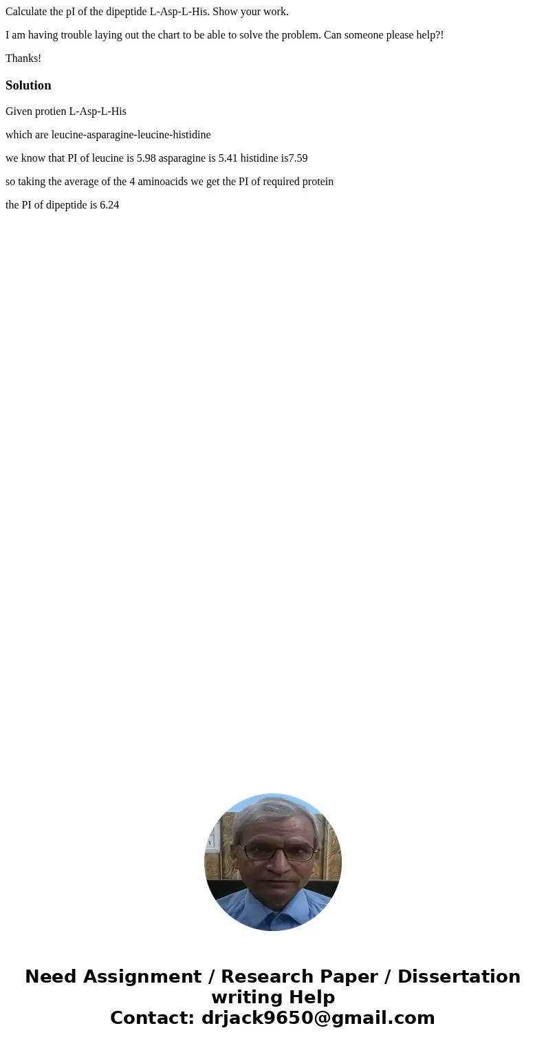 Calculate the pI of the dipeptide L-Asp-L-His. Show your work. I am having trouble laying out the chart to be able to solve the problem. Can someone please help Calculate the pI of the dipeptide L-Asp-L-His. Show your work. I am having trouble laying out the chart to be able to solve the problem. Can someone please help