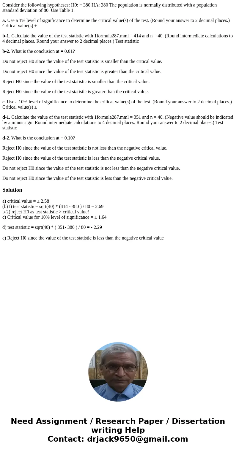 Consider the following hypotheses: H0: = 380 HA: 380 The population is normally distributed with a population standard deviation of 80. Use Table 1. a. Use a 1% Consider the following hypotheses: H0: = 380 HA: 380 The population is normally distributed with a population standard deviation of 80. Use Table 1. a. Use a 1%