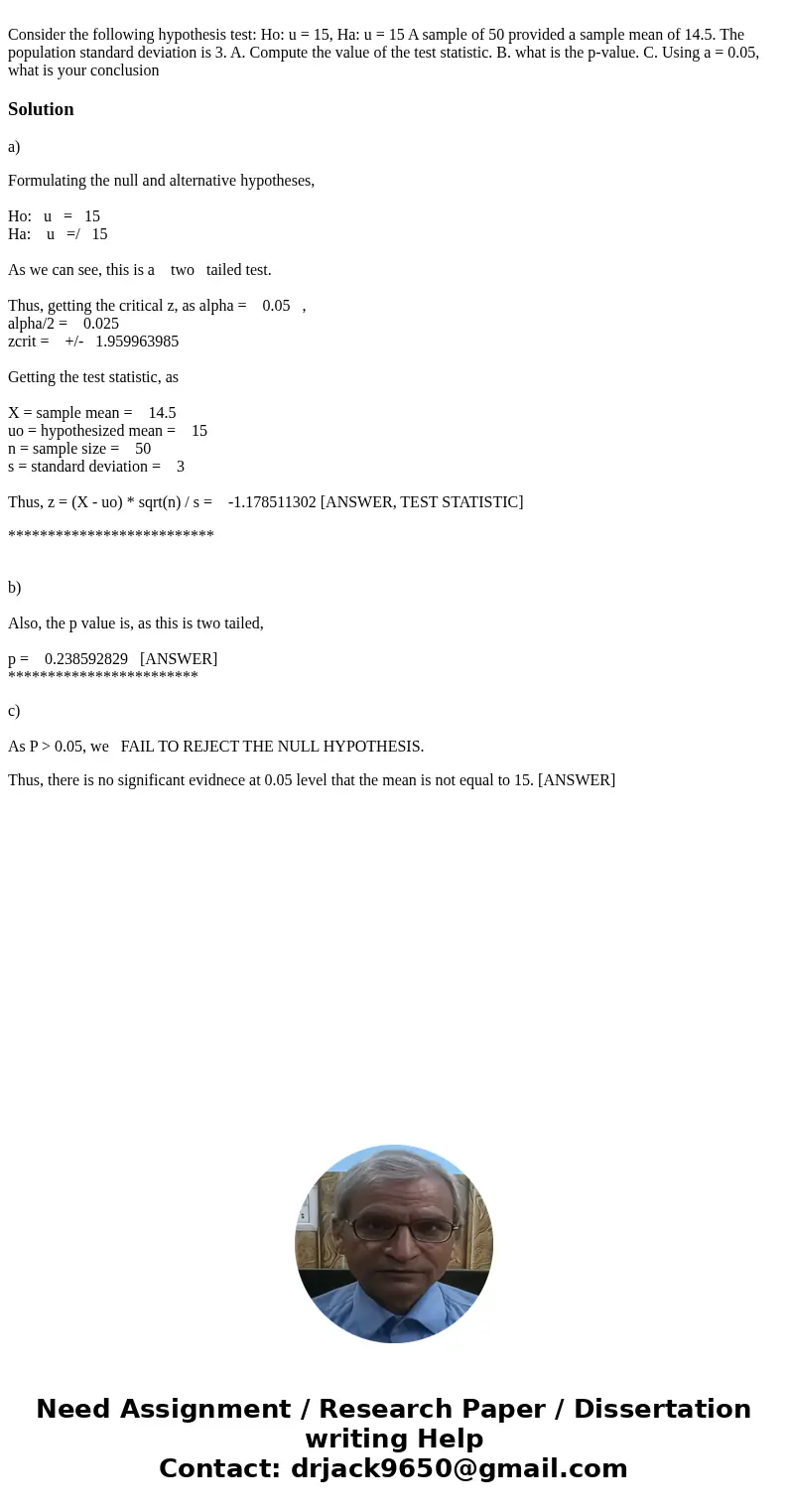 Consider the following hypothesis test: Ho: u = 15, Ha: u = 15 A sample of 50 provided a sample mean of 14.5. The population standard deviation is 3. A. Comput  Consider the following hypothesis test: Ho: u = 15, Ha: u = 15 A sample of 50 provided a sample mean of 14.5. The population standard deviation is 3. A. Comput