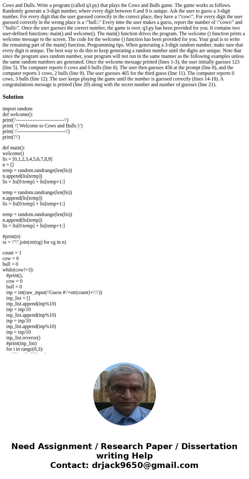  Cows and Dulls. Write a program (called q3.py) that plays the Cows and Bulls game. The game works as follows. Randomly generate a 3-digit number, where every d