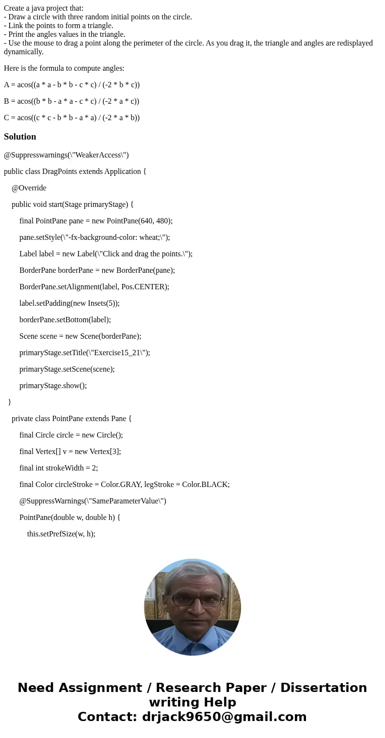 Create a java project that: - Draw a circle with three random initial points on the circle. - Link the points to form a triangle. - Print the angles values in t Create a java project that: - Draw a circle with three random initial points on the circle. - Link the points to form a triangle. - Print the angles values in t