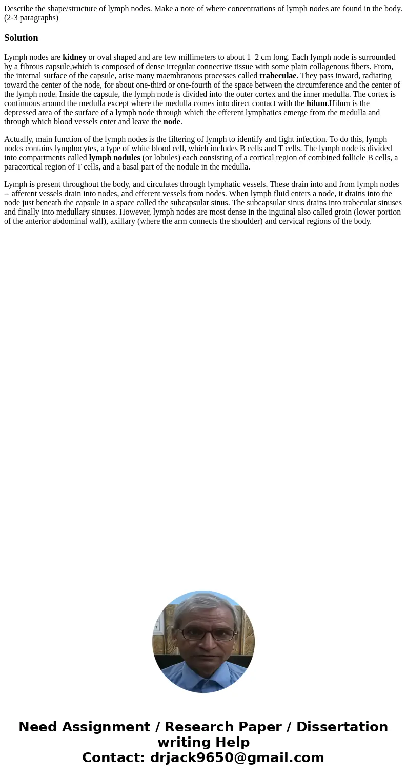 Describe the shape/structure of lymph nodes. Make a note of where concentrations of lymph nodes are found in the body. (2-3 paragraphs)SolutionLymph nodes are k