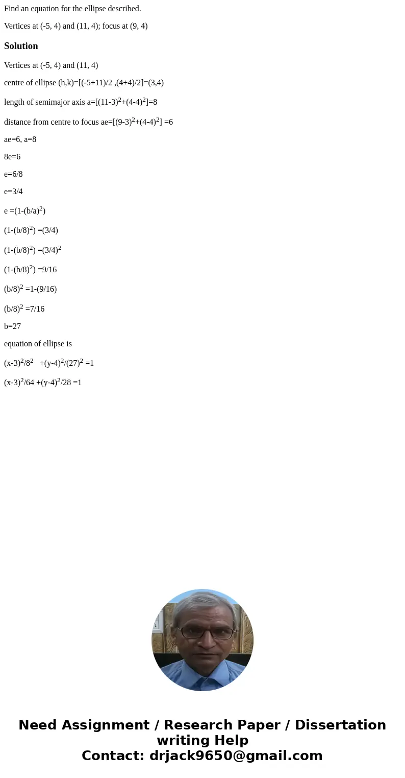 Find an equation for the ellipse described. Vertices at (-5, 4) and (11, 4); focus at (9, 4)SolutionVertices at (-5, 4) and (11, 4) centre of ellipse (h,k)=[(-5
