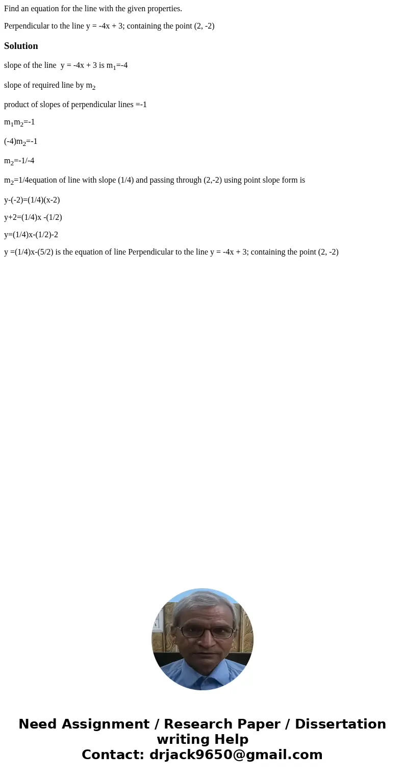 Find an equation for the line with the given properties. Perpendicular to the line y = -4x + 3; containing the point (2, -2)Solutionslope of the line y = -4x +  Find an equation for the line with the given properties. Perpendicular to the line y = -4x + 3; containing the point (2, -2)Solutionslope of the line y = -4x +
