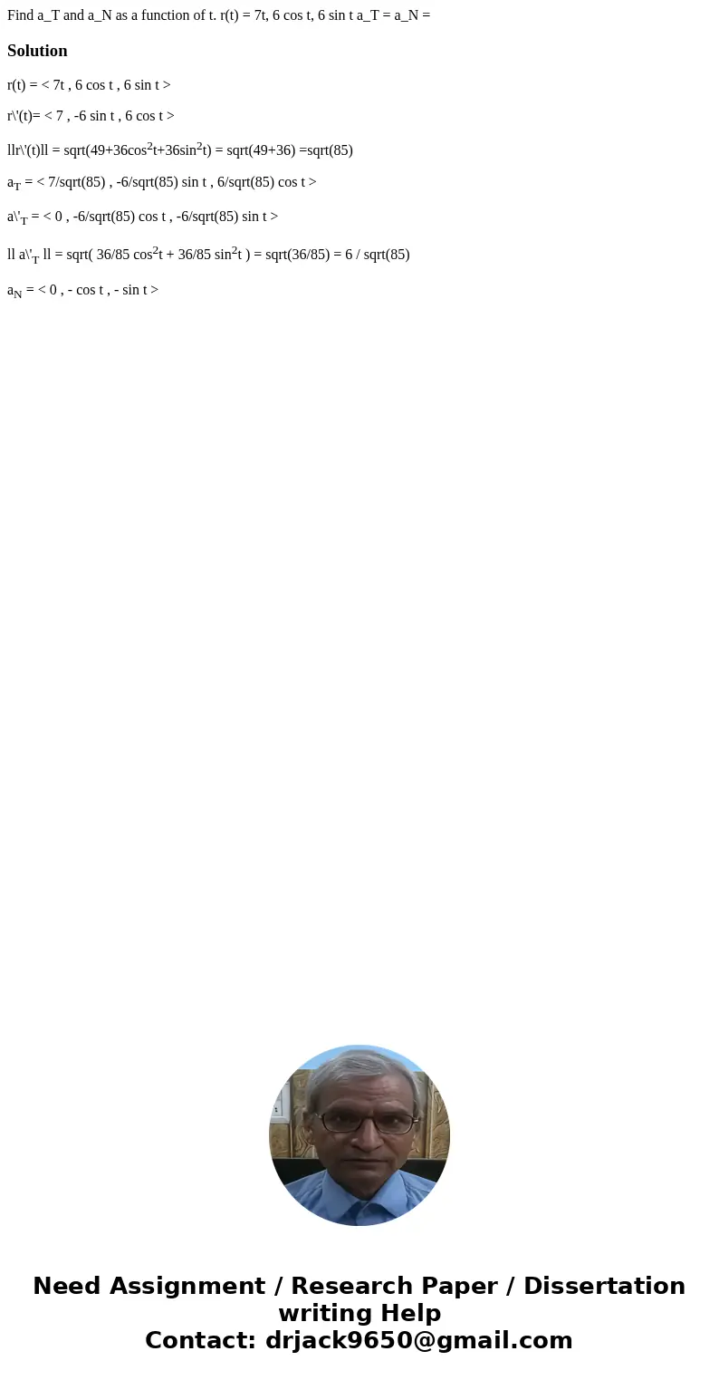 Find a_T and a_N as a function of t. r(t) = 7t, 6 cos t, 6 sin t a_T = a_N = Solutionr(t) = < 7t , 6 cos t , 6 sin t > r\'(t)= < 7 , -6 sin t , 6 cos   Find a_T and a_N as a function of t. r(t) = 7t, 6 cos t, 6 sin t a_T = a_N = Solutionr(t) = < 7t , 6 cos t , 6 sin t > r\'(t)= < 7 , -6 sin t , 6 cos